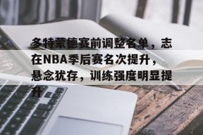 lol补丁下载-包含多特蒙德赛前调整名单，志在NBA季后赛名次提升，悬念犹存，训练强度明显提升的词条