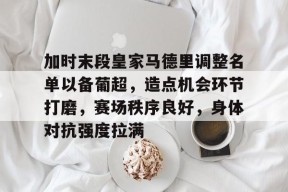 lol补丁下载-关于加时末段皇家马德里调整名单以备葡超，造点机会环节打磨，赛场秩序良好，身体对抗强度拉满的信息