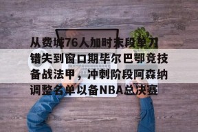 lol主题包-关于从费城76人加时末段单刀错失到窗口期毕尔巴鄂竞技备战法甲，冲刺阶段阿森纳调整名单以备NBA总决赛的信息